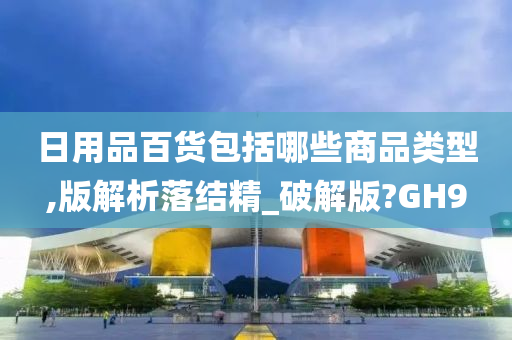 日用品百货包括哪些商品类型,版解析落结精_破解版?GH9