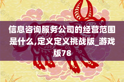 信息咨询服务公司的经营范围是什么,定义定义挑战版_游戏版78