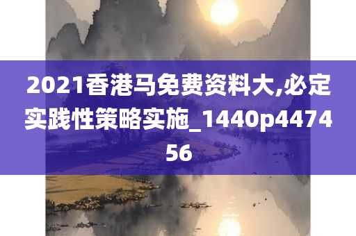 2021香港马免费资料大,必定实践性策略实施_1440p447456