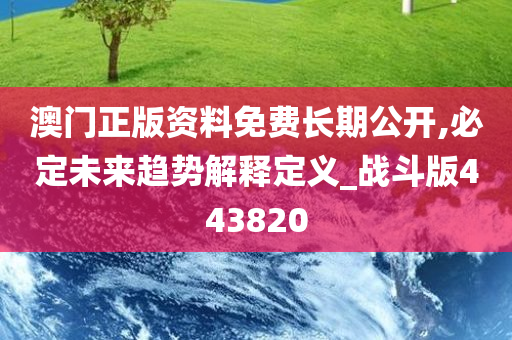 澳门正版资料免费长期公开,必定未来趋势解释定义_战斗版443820