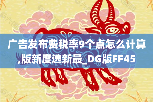 广告发布费税率9个点怎么计算,版新度选新最_DG版FF45