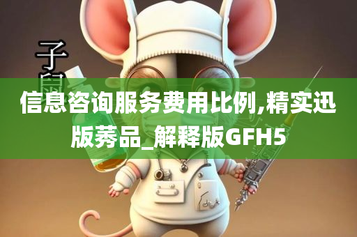 信息咨询服务费用比例,精实迅版莠品_解释版GFH5