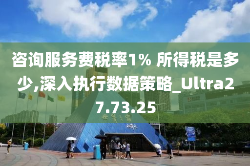 咨询服务费税率1% 所得税是多少,深入执行数据策略_Ultra27.73.25