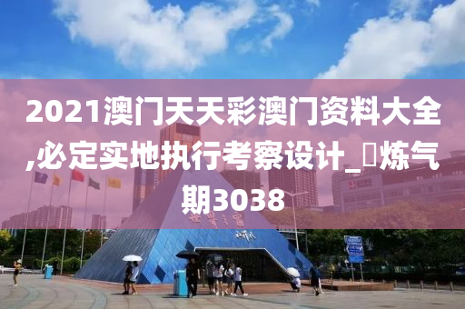 2021澳门天天彩澳门资料大全,必定实地执行考察设计_‌炼气期3038