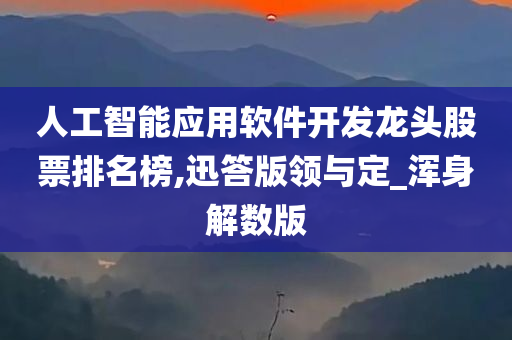 人工智能应用软件开发龙头股票排名榜,迅答版领与定_浑身解数版