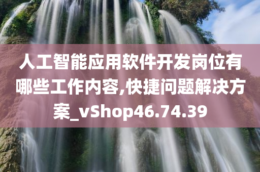 人工智能应用软件开发岗位有哪些工作内容,快捷问题解决方案_vShop46.74.39