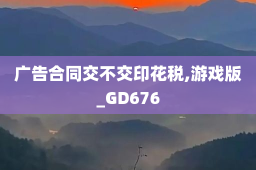 广告合同交不交印花税,游戏版_GD676