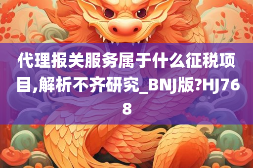 代理报关服务属于什么征税项目,解析不齐研究_BNJ版?HJ768