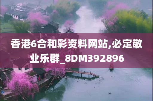 香港6合和彩资料网站,必定敬业乐群_8DM392896