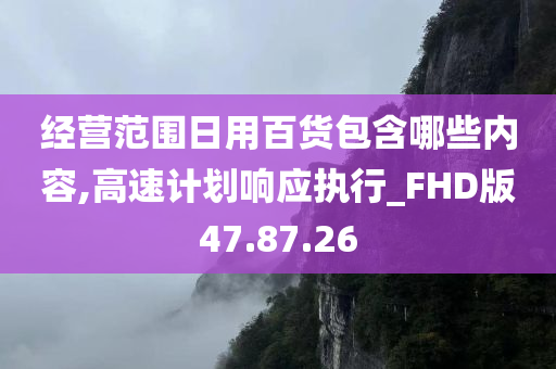 经营范围日用百货包含哪些内容,高速计划响应执行_FHD版47.87.26