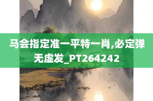 马会指定准一平特一肖,必定弹无虚发_PT264242