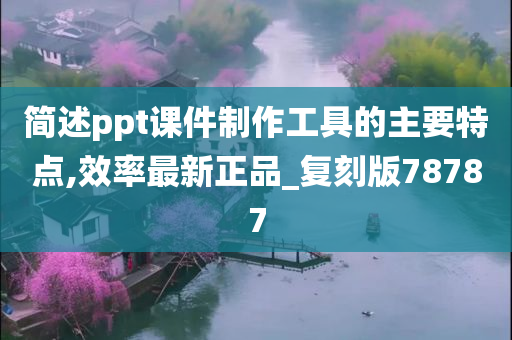 简述ppt课件制作工具的主要特点,效率最新正品_复刻版78787