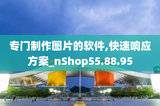 专门制作图片的软件,快速响应方案_nShop55.88.95