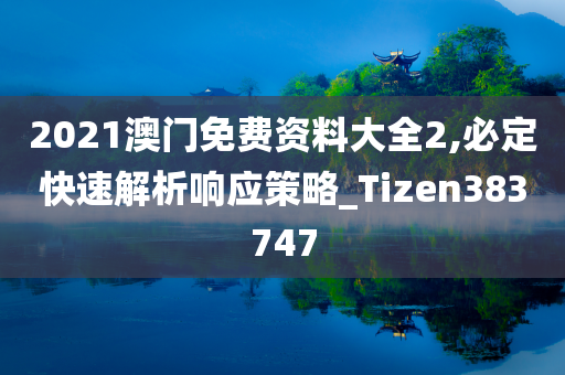 2021澳门免费资料大全2,必定快速解析响应策略_Tizen383747