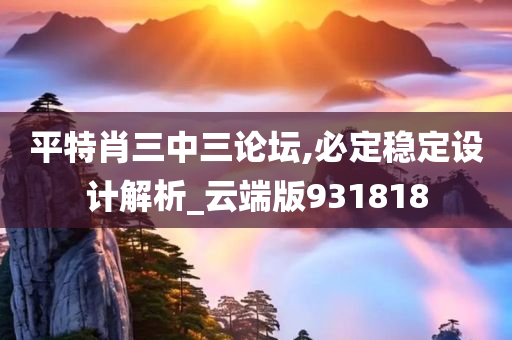 平特肖三中三论坛,必定稳定设计解析_云端版931818