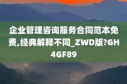 企业管理咨询服务合同范本免费,经典解释不同_ZWD版?GH4GF89