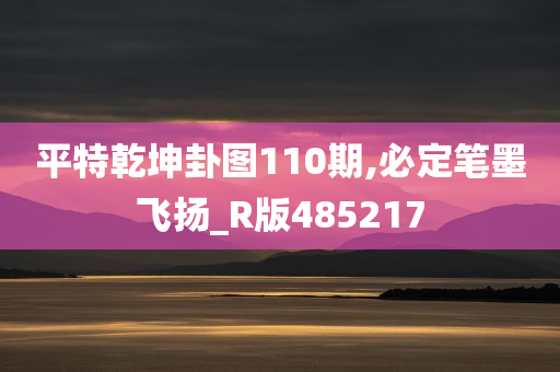 平特乾坤卦图110期,必定笔墨飞扬_R版485217