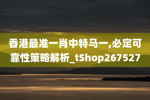 香港最准一肖中特马一,必定可靠性策略解析_tShop267527