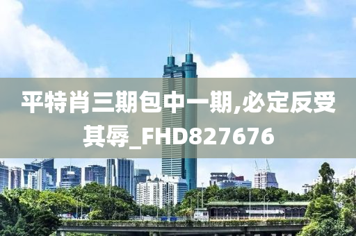 平特肖三期包中一期,必定反受其辱_FHD827676