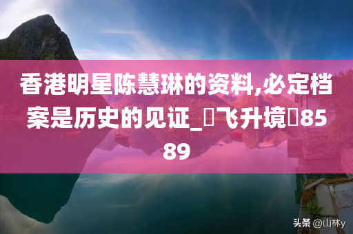 香港明星陈慧琳的资料,必定档案是历史的见证_‌飞升境‌8589