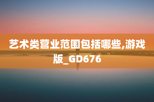 艺术类营业范围包括哪些,游戏版_GD676