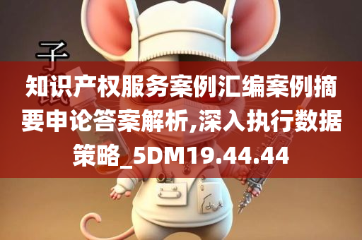 知识产权服务案例汇编案例摘要申论答案解析,深入执行数据策略_5DM19.44.44