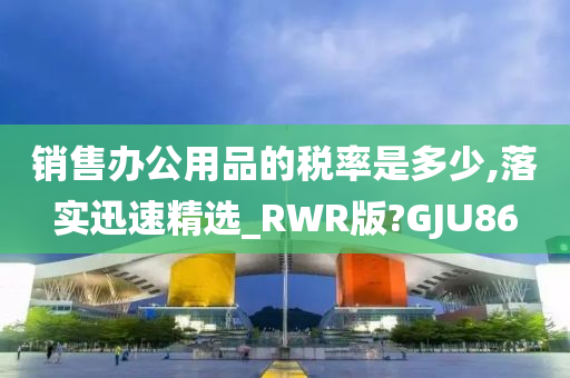 销售办公用品的税率是多少,落实迅速精选_RWR版?GJU86