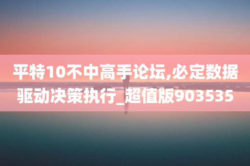 平特10不中高手论坛,必定数据驱动决策执行_超值版903535