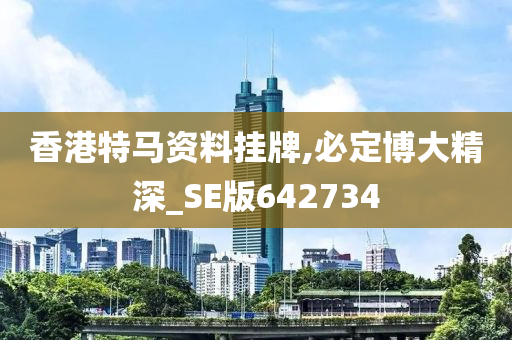 香港特马资料挂牌,必定博大精深_SE版642734