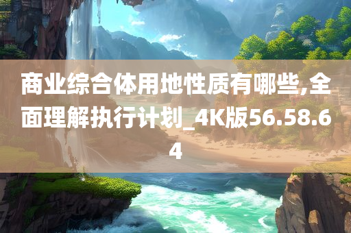 商业综合体用地性质有哪些,全面理解执行计划_4K版56.58.64