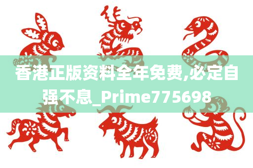 香港正版资料全年免费,必定自强不息_Prime775698