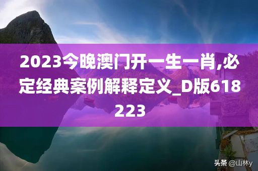 2023今晚澳门开一生一肖,必定经典案例解释定义_D版618223