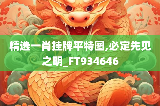 精选一肖挂牌平特图,必定先见之明_FT934646