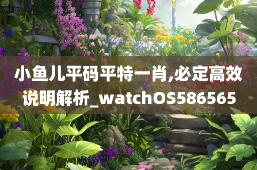 小鱼儿平码平特一肖,必定高效说明解析_watchOS586565