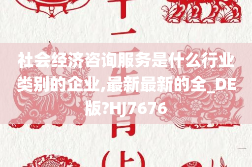 社会经济咨询服务是什么行业类别的企业,最新最新的全_DE版?HJ7676