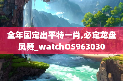 全年固定出平特一肖,必定龙盘凤舞_watchOS963030