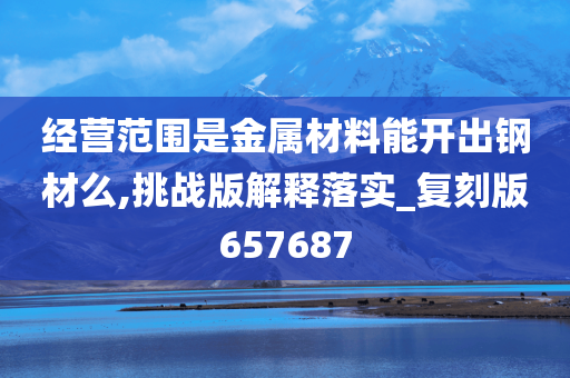 经营范围是金属材料能开出钢材么,挑战版解释落实_复刻版657687