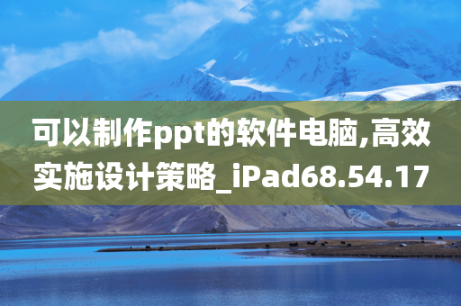 可以制作ppt的软件电脑,高效实施设计策略_iPad68.54.17