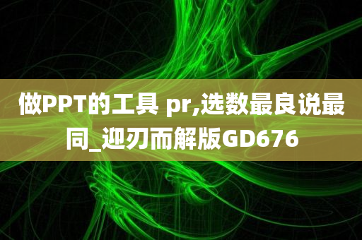 做PPT的工具 pr,选数最良说最同_迎刃而解版GD676