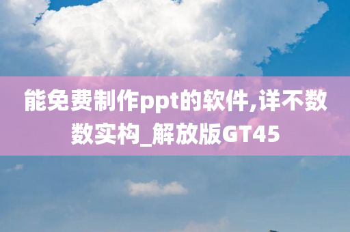 能免费制作ppt的软件,详不数数实构_解放版GT45