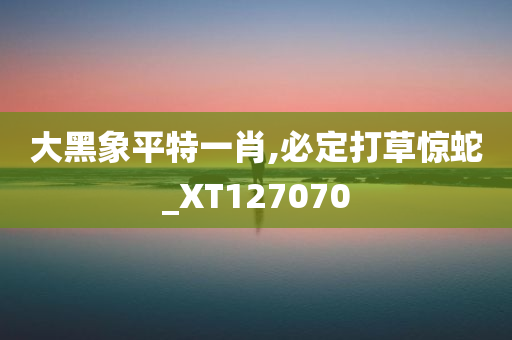 大黑象平特一肖,必定打草惊蛇_XT127070