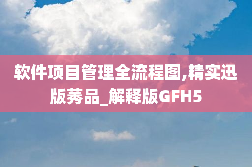 软件项目管理全流程图,精实迅版莠品_解释版GFH5