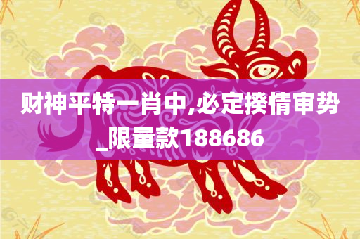 财神平特一肖中,必定揆情审势_限量款188686