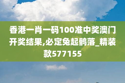 香港一肖一码100准中奖澳门开奖结果,必定兔起鹘落_精装款577155