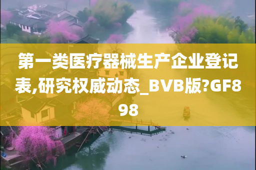 第一类医疗器械生产企业登记表,研究权威动态_BVB版?GF898