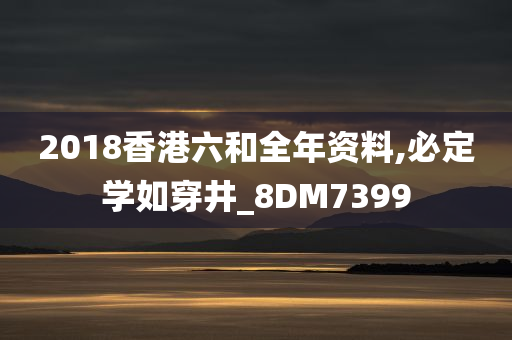 2018香港六和全年资料,必定学如穿井_8DM7399