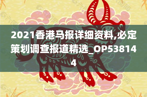 2021香港马报详细资料,必定策划调查报道精选_OP538144