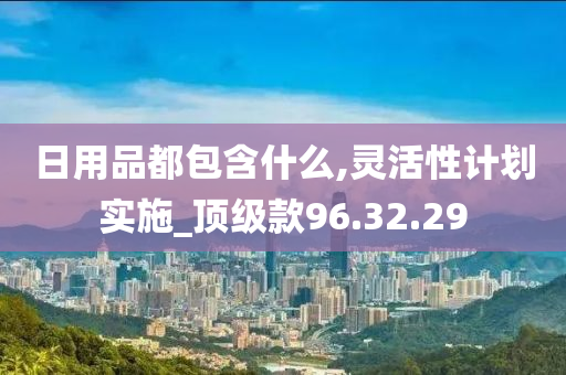 日用品都包含什么,灵活性计划实施_顶级款96.32.29