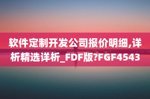 软件定制开发公司报价明细,详析精选详析_FDF版?FGF4543