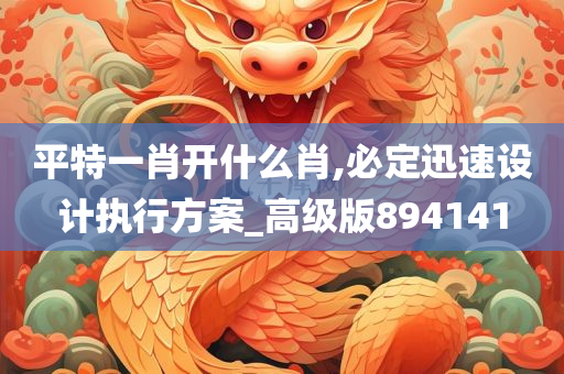 平特一肖开什么肖,必定迅速设计执行方案_高级版894141